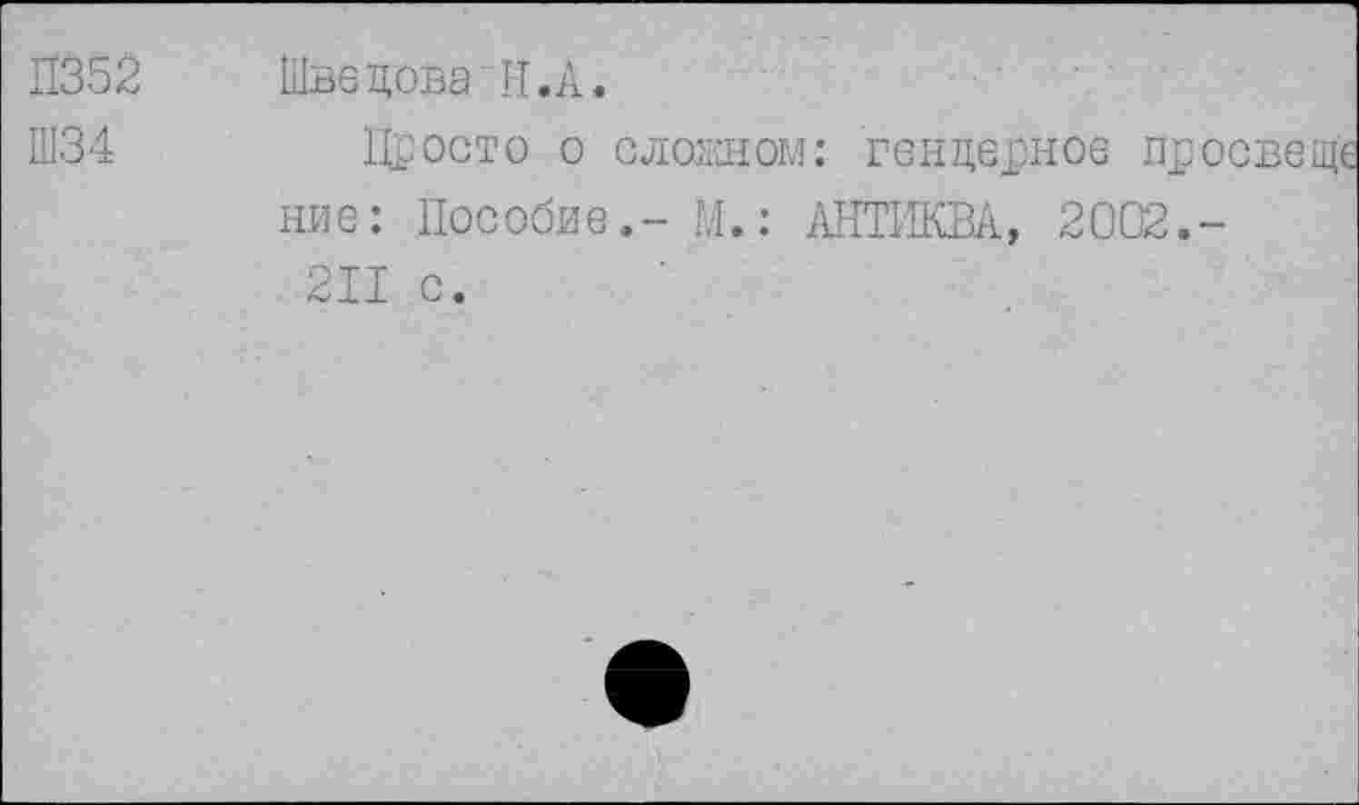 ﻿П352
Ш34
Швецова II.А.
Просто о сложном: гендерное про ние: Пособие,- И.: АНТИКВА, 2002.-211 с.